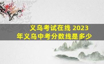 义乌考试在线 2023年义乌中考分数线是多少